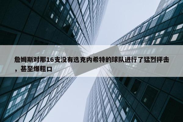 詹姆斯对那16支没有选克内希特的球队进行了猛烈抨击，甚至爆粗口