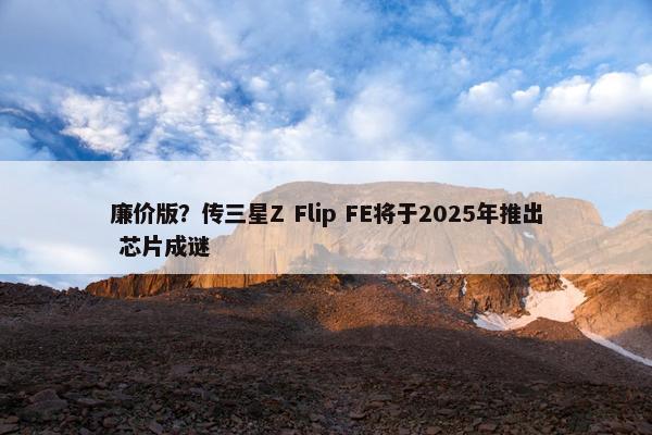 廉价版？传三星Z Flip FE将于2025年推出 芯片成谜