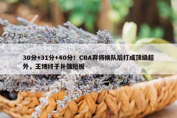 30分+31分+40分！CBA弃将换队后打成顶级超外，王博终于补强短板