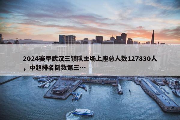 2024赛季武汉三镇队主场上座总人数127830人，中超排名倒数第三…