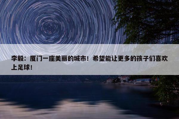 李毅：厦门一座美丽的城市！希望能让更多的孩子们喜欢上足球！