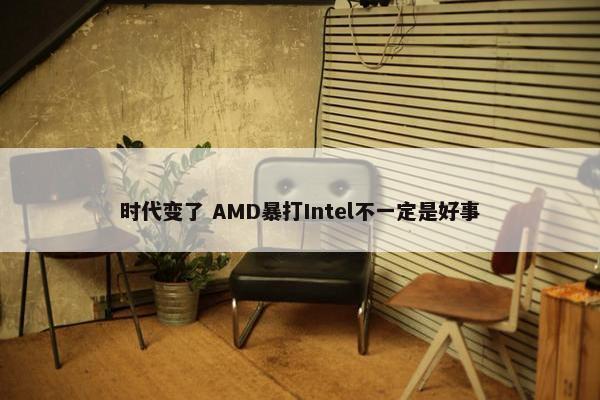 时代变了 AMD暴打Intel不一定是好事