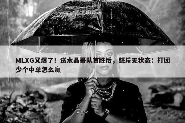 MLXG又爆了！送水晶哥队首胜后，怒斥无状态：打团少个中单怎么赢