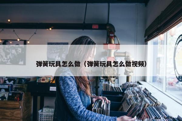 弹簧玩具怎么做（弹簧玩具怎么做视频）