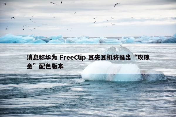 消息称华为 FreeClip 耳夹耳机将推出“玫瑰金”配色版本