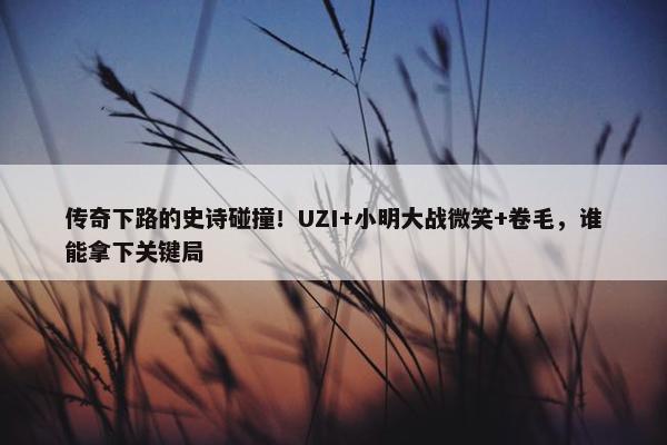 传奇下路的史诗碰撞！UZI+小明大战微笑+卷毛，谁能拿下关键局