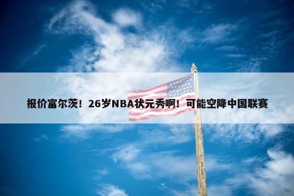 报价富尔茨！26岁NBA状元秀啊！可能空降中国联赛