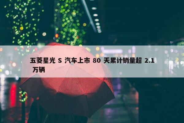 五菱星光 S 汽车上市 80 天累计销量超 2.1 万辆