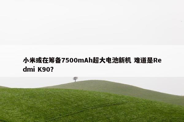 小米或在筹备7500mAh超大电池新机 难道是Redmi K90？