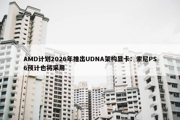 AMD计划2026年推出UDNA架构显卡：索尼PS6预计也将采用