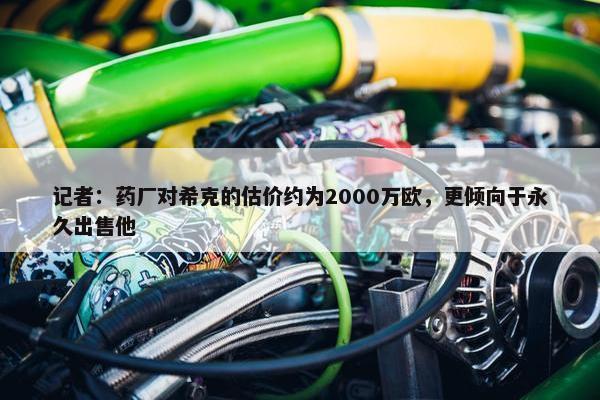 记者：药厂对希克的估价约为2000万欧，更倾向于永久出售他