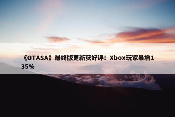 《GTASA》最终版更新获好评！Xbox玩家暴增135%