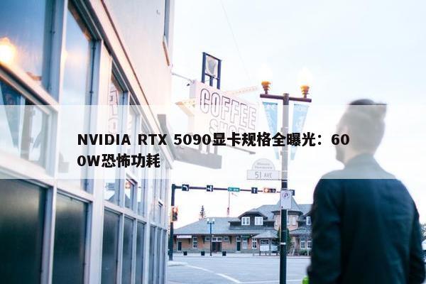 NVIDIA RTX 5090显卡规格全曝光：600W恐怖功耗