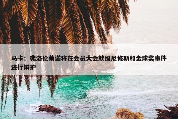 马卡：弗洛伦蒂诺将在会员大会就维尼修斯和金球奖事件进行辩护