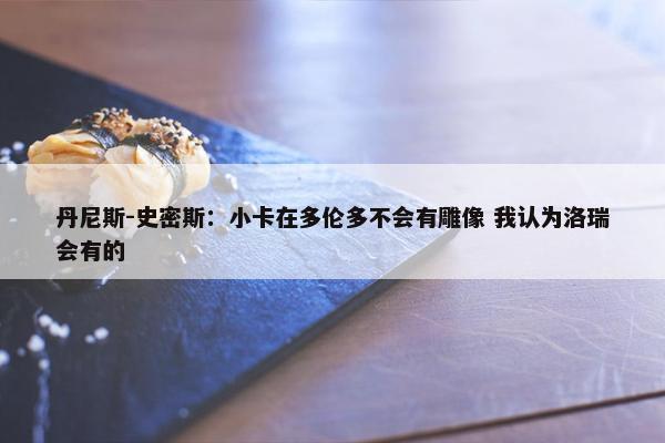 丹尼斯-史密斯：小卡在多伦多不会有雕像 我认为洛瑞会有的