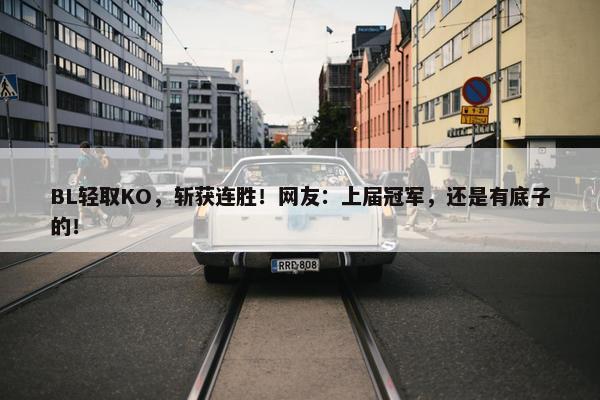 BL轻取KO，斩获连胜！网友：上届冠军，还是有底子的！