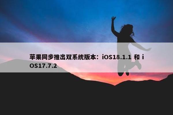 苹果同步推出双系统版本：iOS18.1.1 和 iOS17.7.2