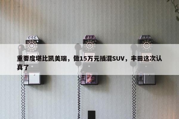 重要度堪比凯美瑞，做15万元插混SUV，丰田这次认真了