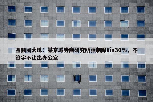 金融圈大瓜：某京城券商研究所强制降Xin30%，不签字不让出办公室