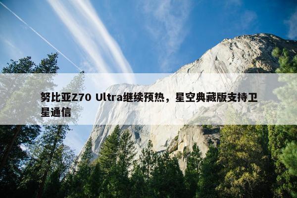 努比亚Z70 Ultra继续预热，星空典藏版支持卫星通信