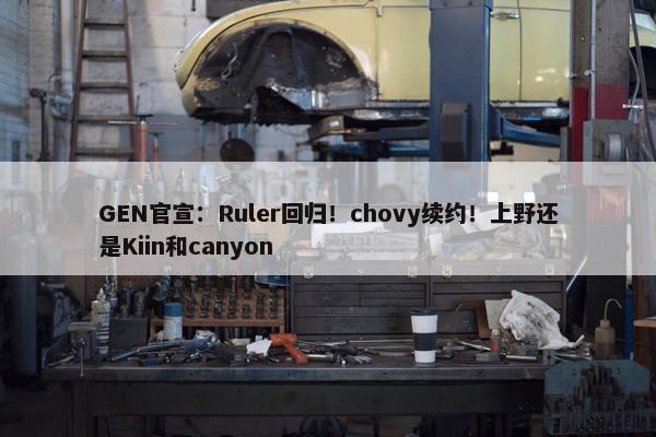 GEN官宣：Ruler回归！chovy续约！上野还是Kiin和canyon