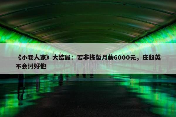 《小巷人家》大结局：若非栋哲月薪6000元，庄超英不会讨好他