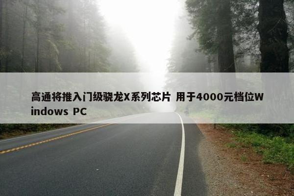 高通将推入门级骁龙X系列芯片 用于4000元档位Windows PC