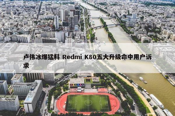 卢伟冰爆猛料 Redmi K80五大升级命中用户诉求