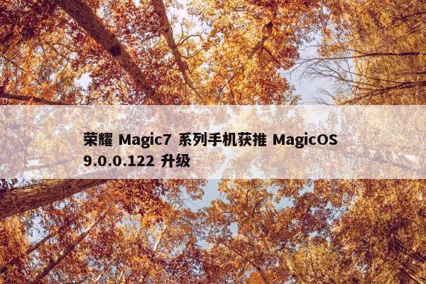 荣耀 Magic7 系列手机获推 MagicOS 9.0.0.122 升级