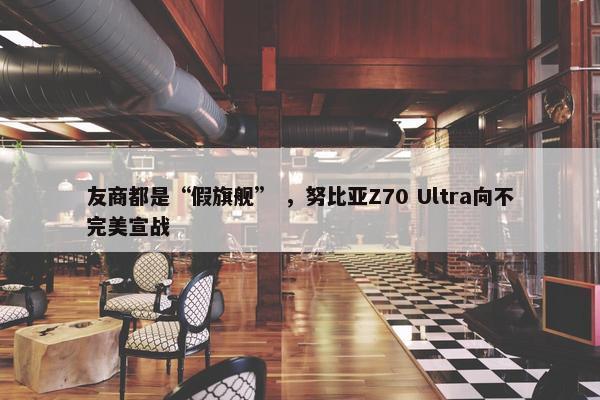 友商都是“假旗舰” ，努比亚Z70 Ultra向不完美宣战