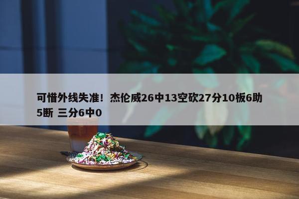 可惜外线失准！杰伦威26中13空砍27分10板6助5断 三分6中0