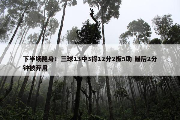 下半场隐身！三球13中3得12分2板5助 最后2分钟被弃用