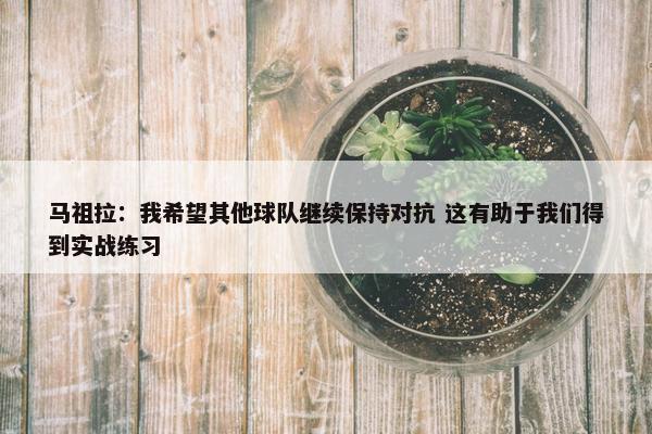 马祖拉：我希望其他球队继续保持对抗 这有助于我们得到实战练习