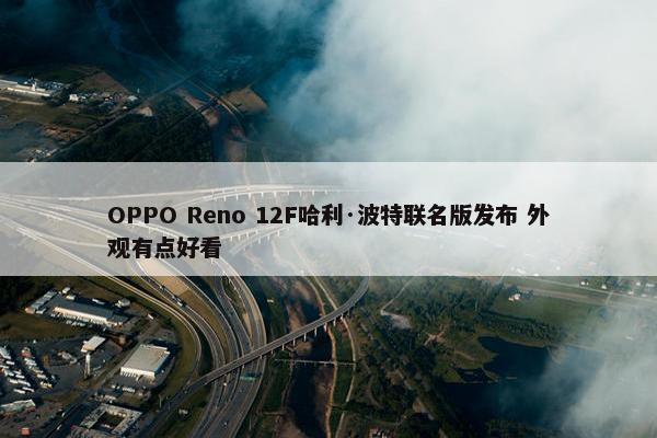 OPPO Reno 12F哈利·波特联名版发布 外观有点好看