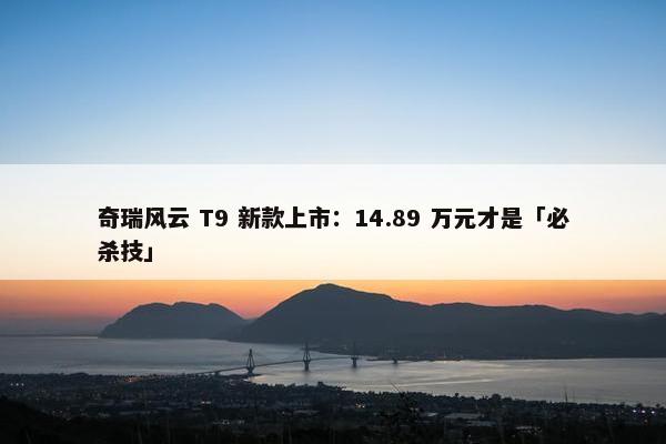 奇瑞风云 T9 新款上市：14.89 万元才是「必杀技」