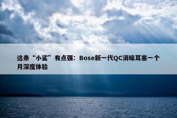 这条“小鲨”有点强：Bose新一代QC消噪耳塞一个月深度体验