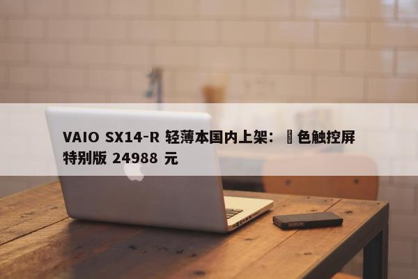 VAIO SX14-R 轻薄本国内上架：勝色触控屏特别版 24988 元