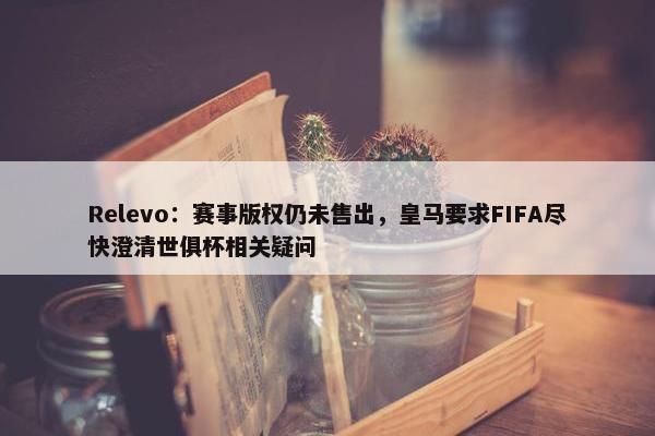 Relevo：赛事版权仍未售出，皇马要求FIFA尽快澄清世俱杯相关疑问