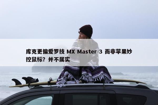 库克更偏爱罗技 MX Master 3 而非苹果妙控鼠标？并不属实