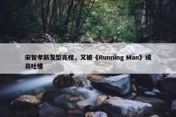 宋智孝新发型亮相，又被《Running Man》成员吐槽