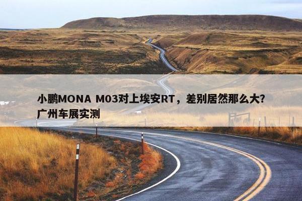 小鹏MONA M03对上埃安RT，差别居然那么大？广州车展实测