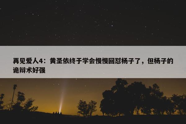 再见爱人4：黄圣依终于学会慢慢回怼杨子了，但杨子的诡辩术好强