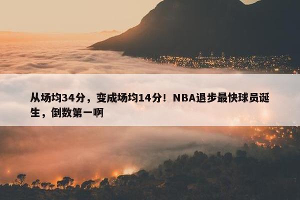 从场均34分，变成场均14分！NBA退步最快球员诞生，倒数第一啊