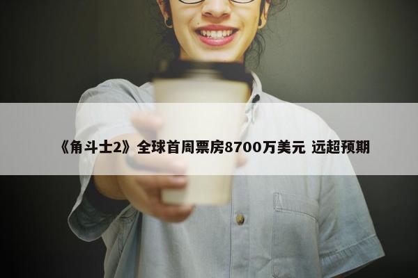 《角斗士2》全球首周票房8700万美元 远超预期