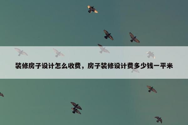 装修房子设计怎么收费，房子装修设计费多少钱一平米