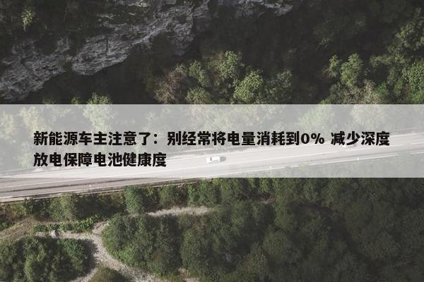 新能源车主注意了：别经常将电量消耗到0% 减少深度放电保障电池健康度