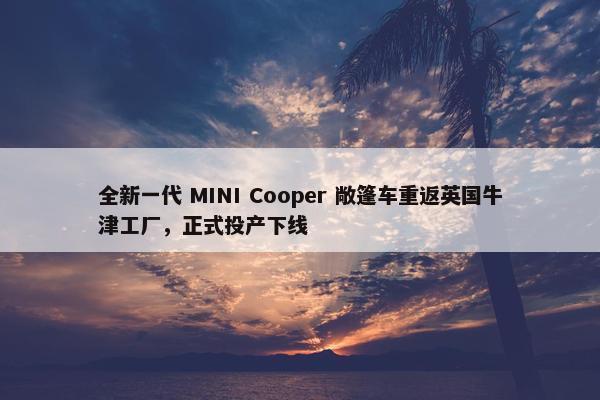 全新一代 MINI Cooper 敞篷车重返英国牛津工厂，正式投产下线