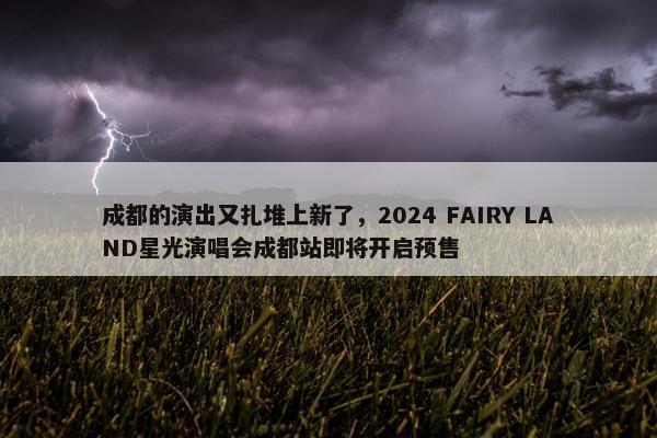 成都的演出又扎堆上新了，2024 FAIRY LAND星光演唱会成都站即将开启预售