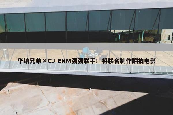 华纳兄弟×CJ ENM强强联手！将联合制作翻拍电影