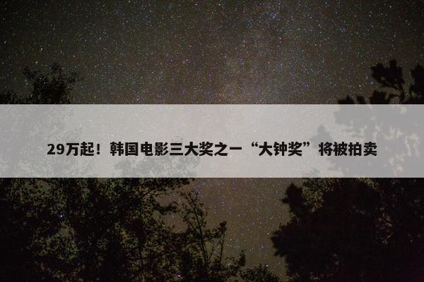 29万起！韩国电影三大奖之一“大钟奖”将被拍卖